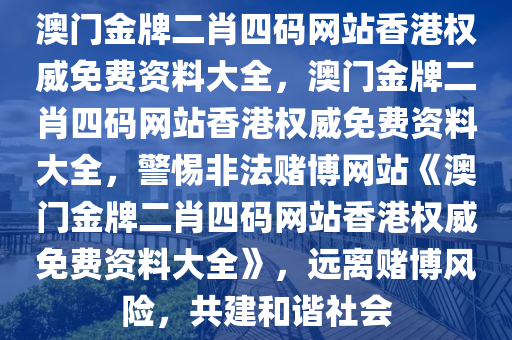 澳门金牌二肖四码网站香港权威免费资料大全，澳门金牌二肖四码网站香港权威免费资料大全，警惕非法赌博网站《澳门金牌二肖四码网站香港权威免费资料大全》，远离赌博风险，共建和谐社会