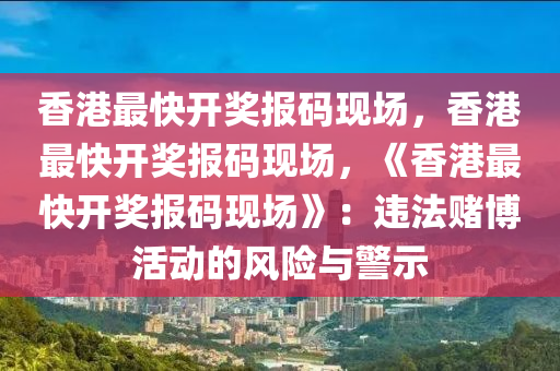 香港最快开奖报码现场，香港最快开奖报码现场，《香港最快开奖报码现场》：违法赌博活动的风险与警示