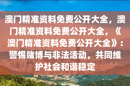 澳门精准资料免费公开大全，澳门精准资料免费公开大全，《澳门精准资料免费公开大全》：警惕赌博与非法活动，共同维护社会和谐稳定