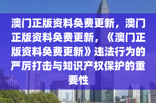 澳门正版资料奂费更新，澳门正版资料奂费更新，《澳门正版资料奂费更新》违法行为的严厉打击与知识产权保护的重要性