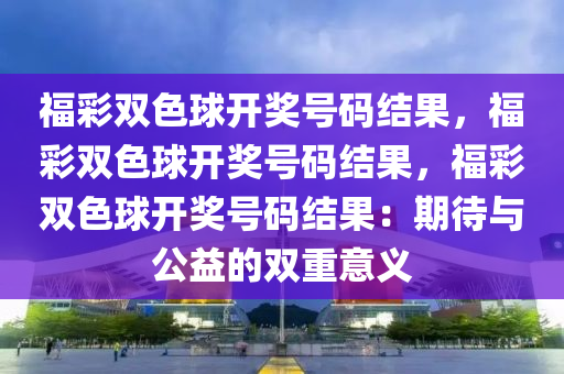 福彩双色球开奖号码结果，福彩双色球开奖号码结果，福彩双色球开奖号码结果：期待与公益的双重意义