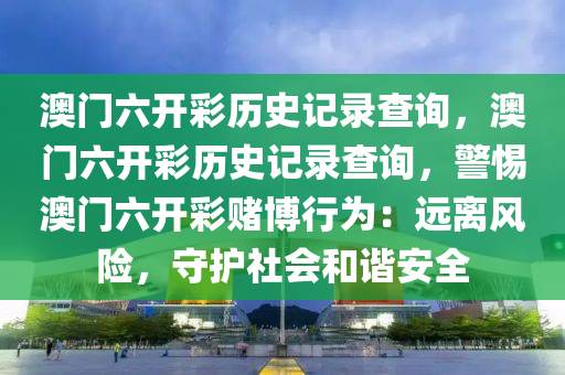 澳门六开彩历史记录查询，澳门六开彩历史记录查询，警惕澳门六开彩赌博行为：远离风险，守护社会和谐安全