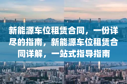 新能源车位租赁合同，一份详尽的指南，新能源车位租赁合同详解，一站式指导指南