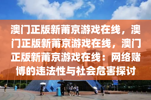 澳门正版新莆京游戏在线，澳门正版新莆京游戏在线，澳门正版新莆京游戏在线：网络赌博的违法性与社会危害探讨