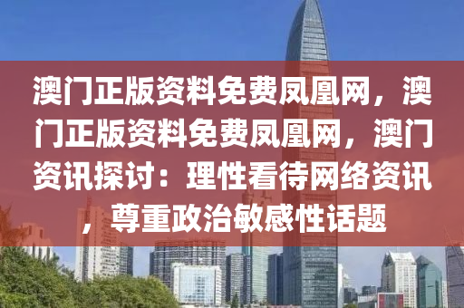 澳门正版资料免费凤凰网，澳门正版资料免费凤凰网，澳门资讯探讨：理性看待网络资讯，尊重政治敏感性话题