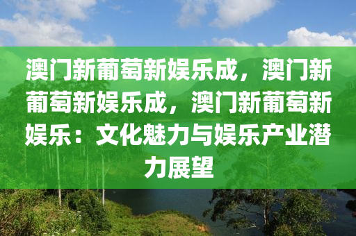 澳门新葡萄新娱乐成，澳门新葡萄新娱乐成，澳门新葡萄新娱乐：文化魅力与娱乐产业潜力展望