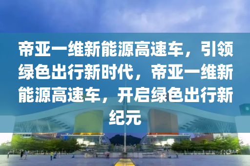 帝亚一维新能源高速车，引领绿色出行新时代，帝亚一维新能源高速车，开启绿色出行新纪元