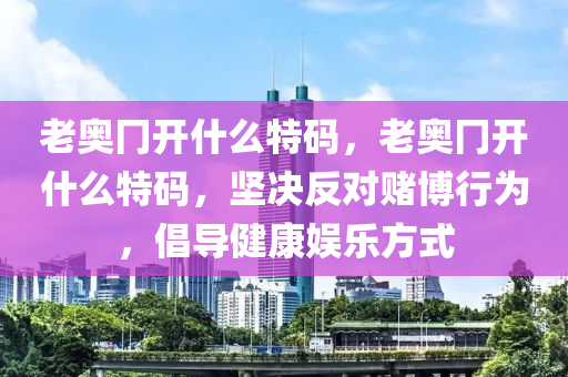 老奥冂开什么特码，老奥冂开什么特码，坚决反对赌博行为，倡导健康娱乐方式