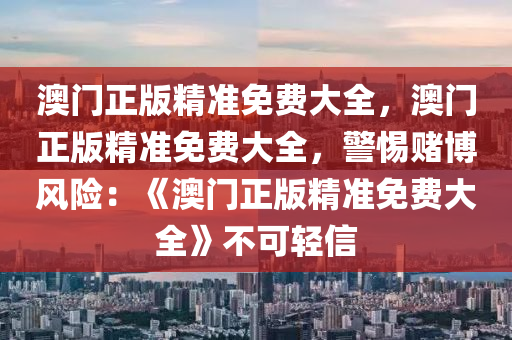 澳门正版精准免费大全，澳门正版精准免费大全，警惕赌博风险：《澳门正版精准免费大全》不可轻信