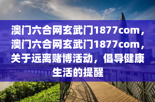 澳门六合网玄武门1877com，澳门六合网玄武门1877com，关于远离赌博活动，倡导健康生活的提醒