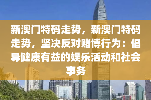 新澳门特码走势，新澳门特码走势，坚决反对赌博行为：倡导健康有益的娱乐活动和社会事务