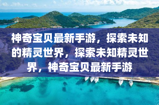 神奇宝贝最新手游，探索未知的精灵世界，探索未知精灵世界，神奇宝贝最新手游