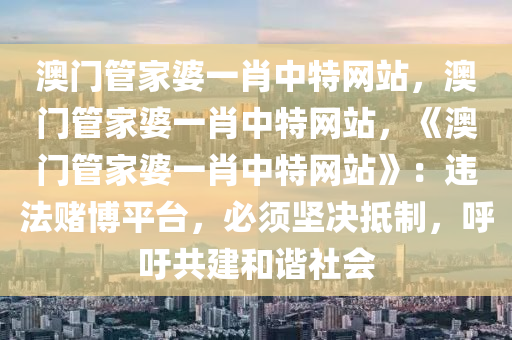 澳门管家婆一肖中特网站，澳门管家婆一肖中特网站，《澳门管家婆一肖中特网站》：违法赌博平台，必须坚决抵制，呼吁共建和谐社会