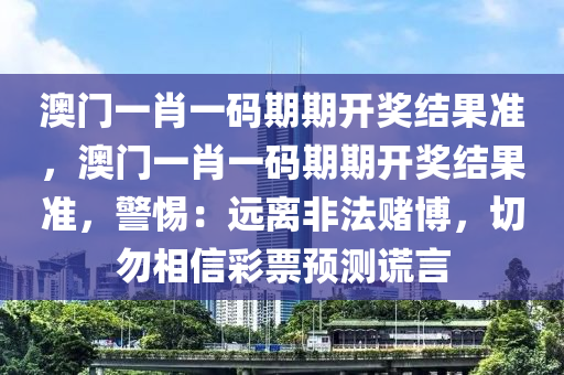 澳门一肖一码期期开奖结果准，澳门一肖一码期期开奖结果准，警惕：远离非法赌博，切勿相信彩票预测谎言