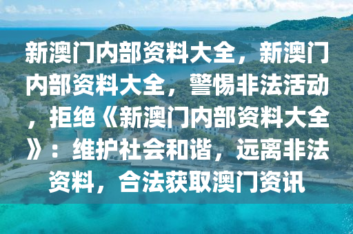 新澳门内部资料大全，新澳门内部资料大全，警惕非法活动，拒绝《新澳门内部资料大全》：维护社会和谐，远离非法资料，合法获取澳门资讯