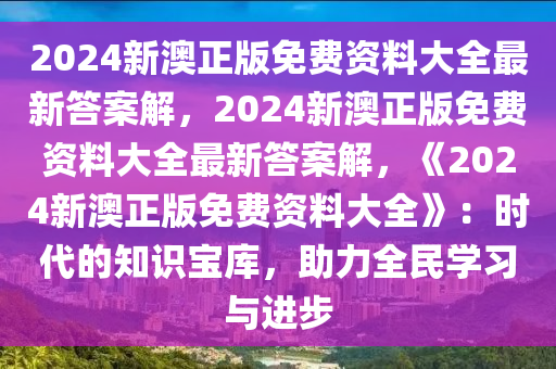 2024新澳正版免费资料大全最新答案解，2024新澳正版免费资料大全最新答案解，《2024新澳正版免费资料大全》：时代的知识宝库，助力全民学习与进步