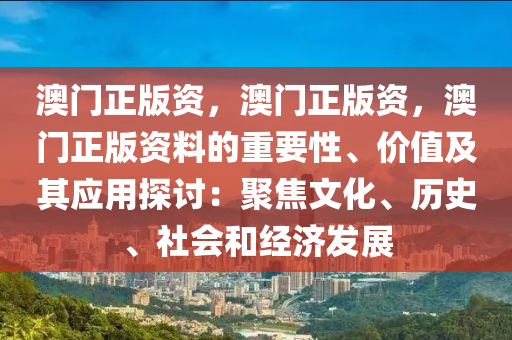 澳门正版资，澳门正版资，澳门正版资料的重要性、价值及其应用探讨：聚焦文化、历史、社会和经济发展