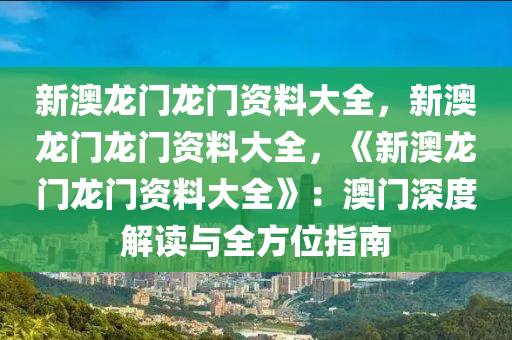 新澳龙门龙门资料大全，新澳龙门龙门资料大全，《新澳龙门龙门资料大全》：澳门深度解读与全方位指南