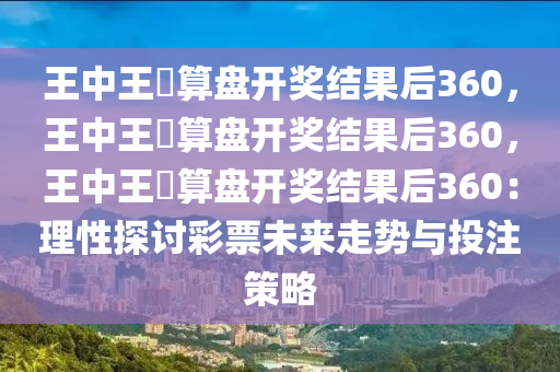 王中王鉄算盘开奖结果后360，王中王鉄算盘开奖结果后360，王中王鉄算盘开奖结果后360：理性探讨彩票未来走势与投注策略