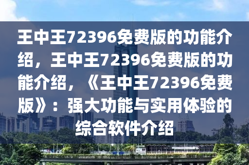 王中王72396免费版的功能介绍，王中王72396免费版的功能介绍，《王中王72396免费版》：强大功能与实用体验的综合软件介绍