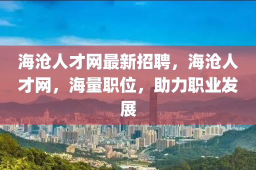 海沧人才网最新招聘，海沧人才网，海量职位，助力职业发展