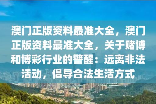 澳门正版资料最准大全，澳门正版资料最准大全，关于赌博和博彩行业的警醒：远离非法活动，倡导合法生活方式