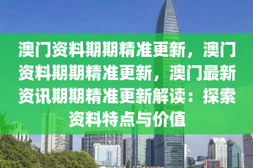 澳门资料期期精准更新，澳门资料期期精准更新，澳门最新资讯期期精准更新解读：探索资料特点与价值