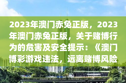 2023年澳门赤兔正版，2023年澳门赤兔正版，关于赌博行为的危害及安全提示：《澳门博彩游戏违法，远离赌博风险