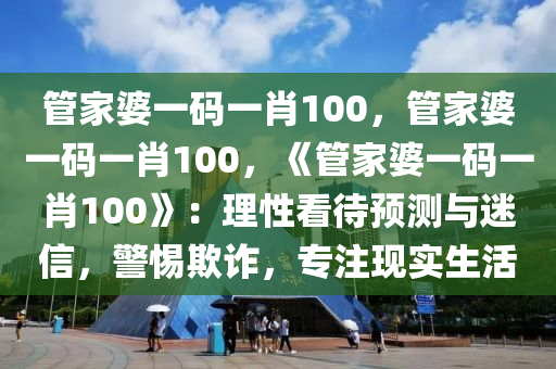 管家婆一码一肖100，管家婆一码一肖100，《管家婆一码一肖100》：理性看待预测与迷信，警惕欺诈，专注现实生活