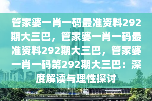 管家婆一肖一码最准资料292期大三巴，管家婆一肖一码最准资料292期大三巴，管家婆一肖一码第292期大三巴：深度解读与理性探讨