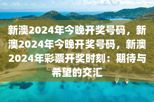 新澳2024年今晚开奖号码，新澳2024年今晚开奖号码，新澳2024年彩票开奖时刻：期待与希望的交汇