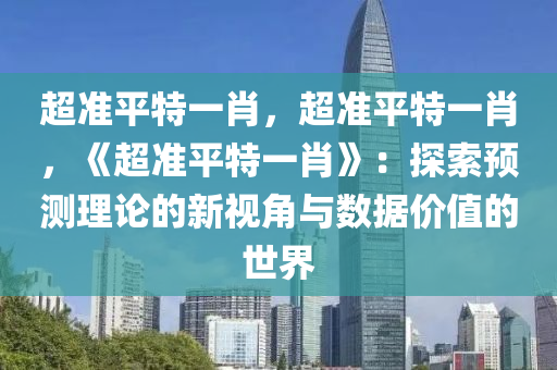 超准平特一肖，超准平特一肖，《超准平特一肖》：探索预测理论的新视角与数据价值的世界