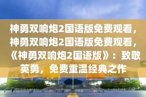 神勇双响炮2国语版免费观看，神勇双响炮2国语版免费观看，《神勇双响炮2国语版》：致敬英勇，免费重温经典之作