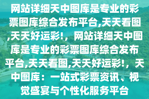 网站详细天中图库是专业的彩票图库综合发布平台,天天看图,天天好运彩!，网站详细天中图库是专业的彩票图库综合发布平台,天天看图,天天好运彩!，天中图库：一站式彩票资讯、视觉盛宴与个性化服务平台