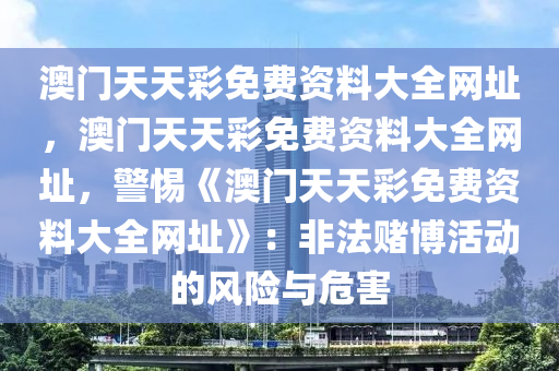 澳门天天彩免费资料大全网址，澳门天天彩免费资料大全网址，警惕《澳门天天彩免费资料大全网址》：非法赌博活动的风险与危害