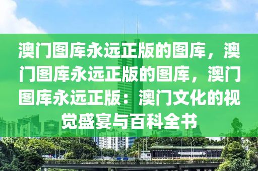 澳门图库永远正版的图库，澳门图库永远正版的图库，澳门图库永远正版：澳门文化的视觉盛宴与百科全书