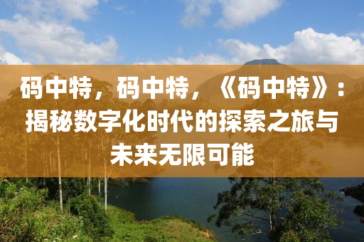 码中特，码中特，《码中特》：揭秘数字化时代的探索之旅与未来无限可能