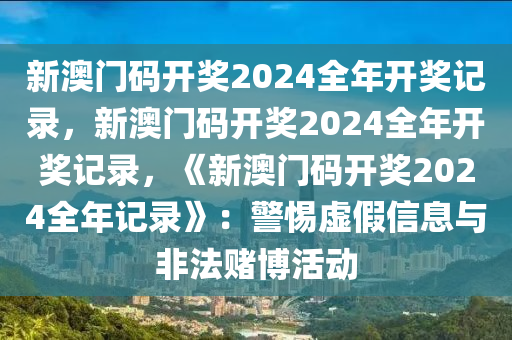 新澳门码开奖2024全年开奖记录，新澳门码开奖2024全年开奖记录，《新澳门码开奖2024全年记录》：警惕虚假信息与非法赌博活动