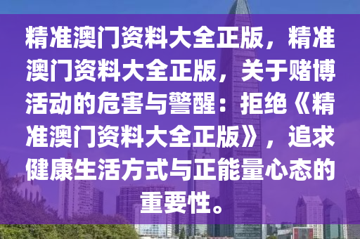 精准澳门资料大全正版，精准澳门资料大全正版，关于赌博活动的危害与警醒：拒绝《精准澳门资料大全正版》，追求健康生活方式与正能量心态的重要性。