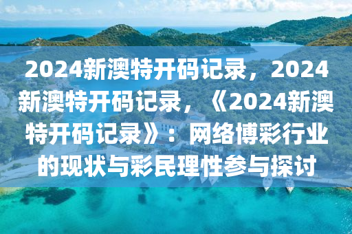 2024新澳特开码记录，2024新澳特开码记录，《2024新澳特开码记录》：网络博彩行业的现状与彩民理性参与探讨