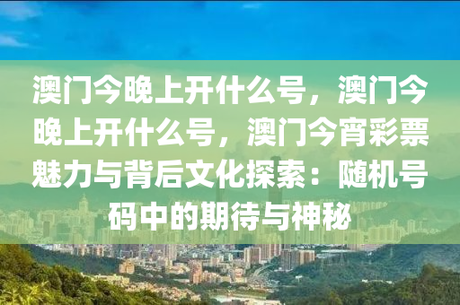 澳门今晚上开什么号，澳门今晚上开什么号，澳门今宵彩票魅力与背后文化探索：随机号码中的期待与神秘