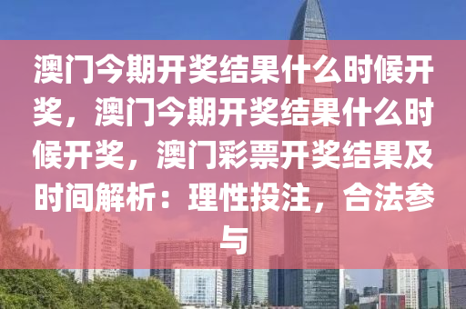 澳门今期开奖结果什么时候开奖，澳门今期开奖结果什么时候开奖，澳门彩票开奖结果及时间解析：理性投注，合法参与