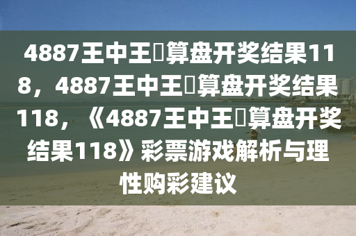 4887王中王鉄算盘开奖结果118，4887王中王鉄算盘开奖结果118，《4887王中王鉄算盘开奖结果118》彩票游戏解析与理性购彩建议