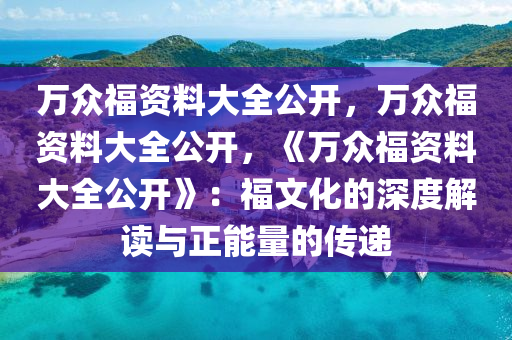 万众福资料大全公开，万众福资料大全公开，《万众福资料大全公开》：福文化的深度解读与正能量的传递