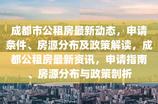 成都市公租房最新动态，申请条件、房源分布及政策解读，成都公租房最新资讯，申请指南、房源分布与政策剖析