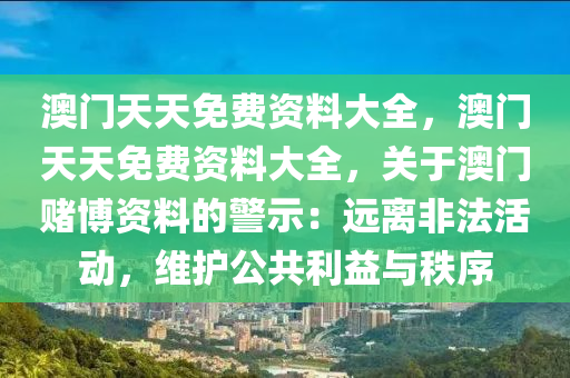 澳门天天免费资料大全，澳门天天免费资料大全，关于澳门赌博资料的警示：远离非法活动，维护公共利益与秩序