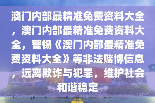 澳门内部最精准免费资料大全，澳门内部最精准免费资料大全，警惕《澳门内部最精准免费资料大全》等非法赌博信息，远离欺诈与犯罪，维护社会和谐稳定