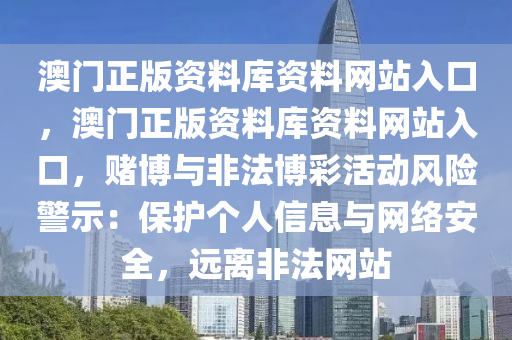 澳门正版资料库资料网站入口，澳门正版资料库资料网站入口，赌博与非法博彩活动风险警示：保护个人信息与网络安全，远离非法网站