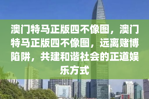 澳门特马正版四不像图，澳门特马正版四不像图，远离赌博陷阱，共建和谐社会的正道娱乐方式