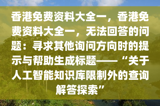 香港免费资料大全一，香港免费资料大全一，无法回答的问题：寻求其他询问方向时的提示与帮助生成标题——“关于人工智能知识库限制外的查询解答探索”